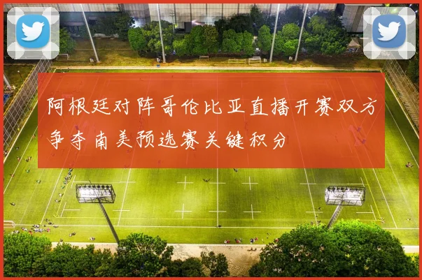 阿根廷对阵哥伦比亚直播开赛双方争夺南美预选赛关键积分