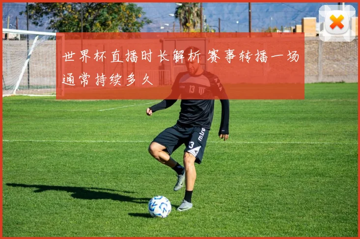 世界杯直播时长解析 赛事转播一场通常持续多久