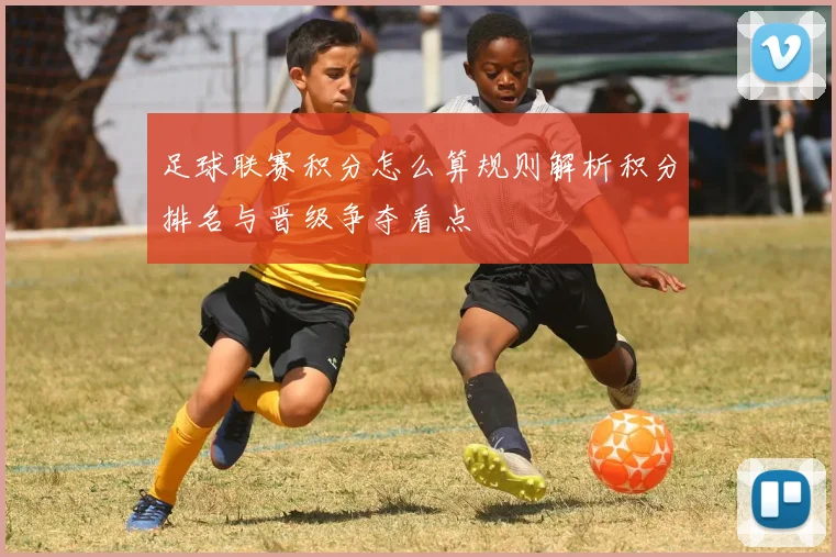 足球联赛积分怎么算规则解析积分排名与晋级争夺看点