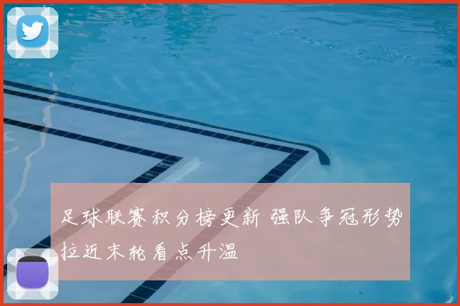 足球联赛积分榜更新 强队争冠形势拉近末轮看点升温