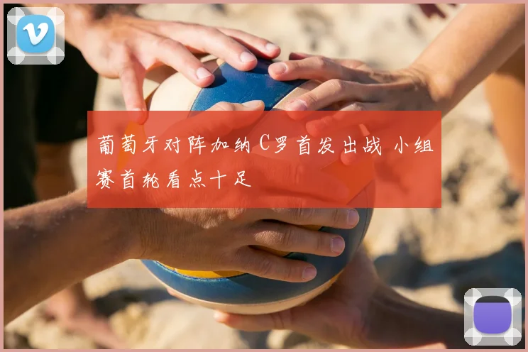 葡萄牙对阵加纳 C罗首发出战 小组赛首轮看点十足
