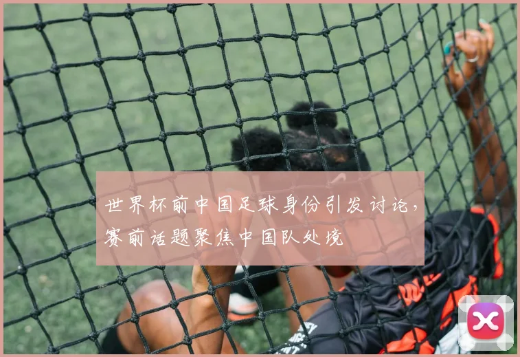 世界杯前中国足球身份引发讨论，赛前话题聚焦中国队处境