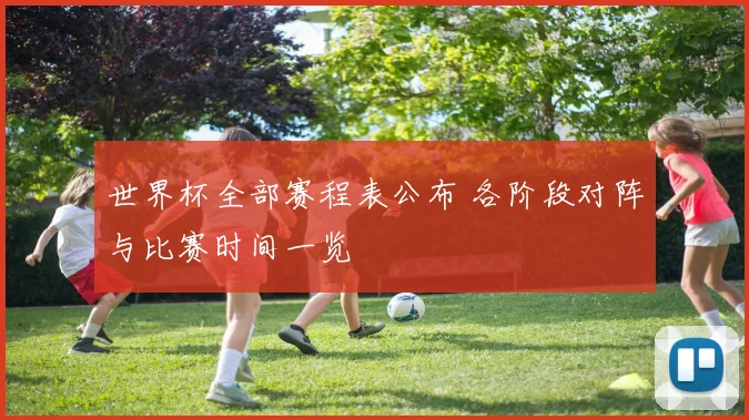 世界杯全部赛程表公布 各阶段对阵与比赛时间一览