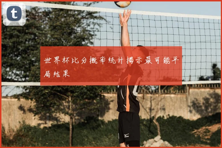 世界杯比分概率统计揭示最可能平局结果