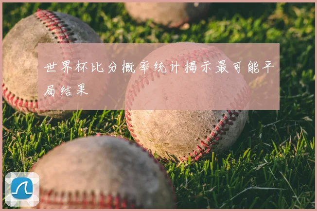 世界杯比分概率统计揭示最可能平局结果