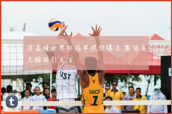 吕嘉琦世界杯冠军视频曝光 赛场高光瞬间引关注