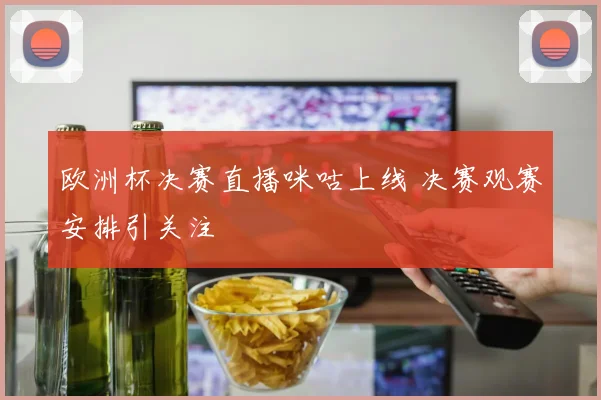 欧洲杯决赛直播咪咕上线 决赛观赛安排引关注