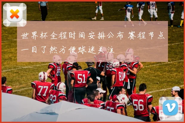 世界杯全程时间安排公布 赛程节点一目了然方便球迷关注
