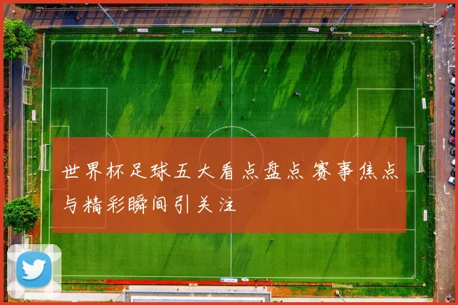 世界杯足球五大看点盘点 赛事焦点与精彩瞬间引关注