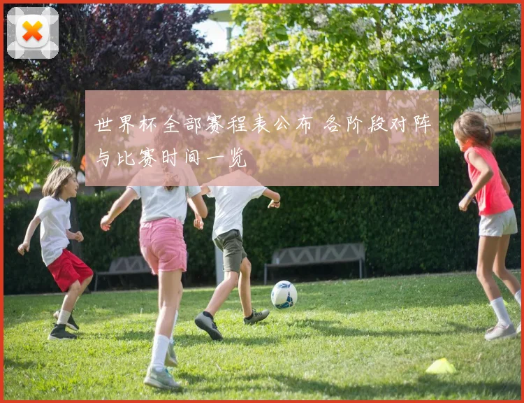 世界杯全部赛程表公布 各阶段对阵与比赛时间一览