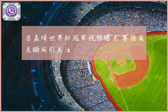 吕嘉琦世界杯冠军视频曝光 赛场高光瞬间引关注